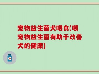 宠物益生菌犬喂食(喂宠物益生菌有助于改善犬的健康)