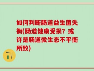 如何判断肠道益生菌失衡(肠道健康受损？或许是肠道微生态不平衡所致)