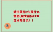 益生菌标cfu是什么意思(益生菌标CFU含义是什么？)