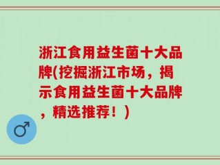 浙江食用益生菌十大品牌(挖掘浙江市场，揭示食用益生菌十大品牌，精选推荐！)