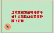 过敏性益生菌哪种牌子好？过敏性益生菌哪种牌子好用