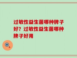 过敏性益生菌哪种牌子好？过敏性益生菌哪种牌子好用