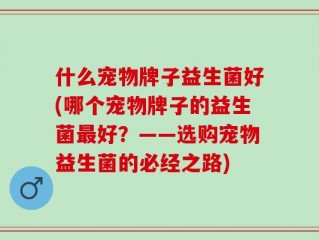 什么宠物牌子益生菌好(哪个宠物牌子的益生菌最好？——选购宠物益生菌的必经之路)
