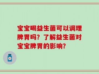 宝宝喝益生菌可以调理脾胃吗？了解益生菌对宝宝脾胃的影响？