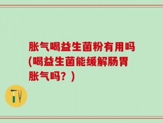 胀气喝益生菌粉有用吗(喝益生菌能缓解肠胃胀气吗？)