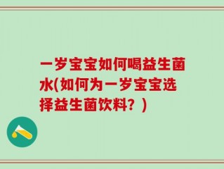一岁宝宝如何喝益生菌水(如何为一岁宝宝选择益生菌饮料？)