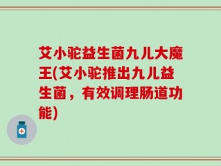 艾小驼益生菌九儿大魔王(艾小驼推出九儿益生菌，有效调理肠道功能)