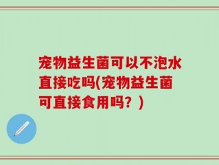 宠物益生菌可以不泡水直接吃吗(宠物益生菌可直接食用吗？)