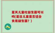 夏天儿童吃益生菌可以吗(夏日儿童是否适合食用益生菌？)