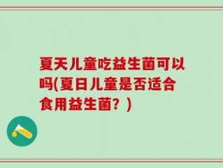 夏天儿童吃益生菌可以吗(夏日儿童是否适合食用益生菌？)