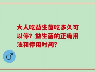 大人吃益生菌吃多久可以停？益生菌的正确用法和停用时间？