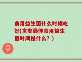 禽用益生菌什么时候吃好(禽类最佳食用益生菌时间是什么？)