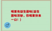 嘴里有益生菌味(益生菌味浓郁，你嘴里快来一口！)