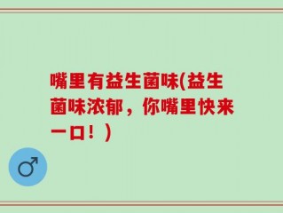 嘴里有益生菌味(益生菌味浓郁，你嘴里快来一口！)