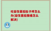 吃益生菌后肚子疼怎么办(益生菌后腹痛怎么解决)