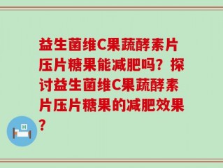 益生菌维C果蔬酵素片压片糖果能减肥吗？探讨益生菌维C果蔬酵素片压片糖果的减肥效果？
