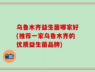 乌鲁木齐益生菌哪家好(推荐一家乌鲁木齐的优质益生菌品牌)