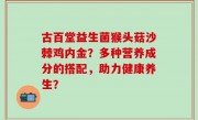 古百堂益生菌猴头菇沙棘鸡内金？多种营养成分的搭配，助力健康养生？