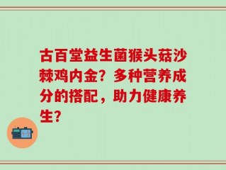 古百堂益生菌猴头菇沙棘鸡内金？多种营养成分的搭配，助力健康养生？