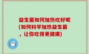 益生菌如何加热吃好呢(如何科学加热益生菌，让你吃得更健康)
