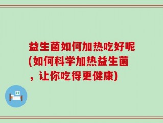益生菌如何加热吃好呢(如何科学加热益生菌，让你吃得更健康)