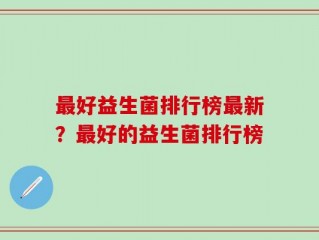 最好益生菌排行榜最新？最好的益生菌排行榜