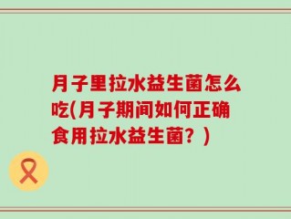 月子里拉水益生菌怎么吃(月子期间如何正确食用拉水益生菌？)
