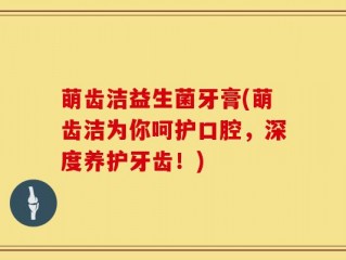 萌齿洁益生菌牙膏(萌齿洁为你呵护口腔，深度养护牙齿！)