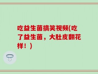 吃益生菌搞笑视频(吃了益生菌，大肚皮翻花样！)