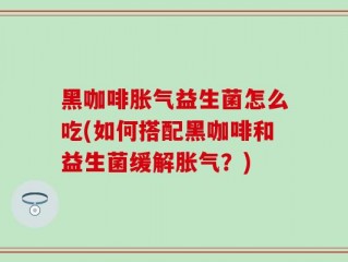 黑咖啡胀气益生菌怎么吃(如何搭配黑咖啡和益生菌缓解胀气？)