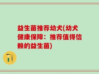 益生菌推荐幼犬(幼犬健康保障：推荐值得信赖的益生菌)