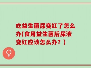吃益生菌尿变红了怎么办(食用益生菌后尿液变红应该怎么办？)