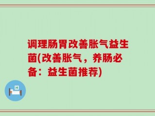 调理肠胃改善胀气益生菌(改善胀气，养肠必备：益生菌推荐)