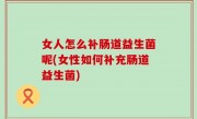 女人怎么补肠道益生菌呢(女性如何补充肠道益生菌)