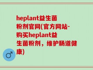 heplant益生菌粉剂官网(官方网站-购买heplant益生菌粉剂，维护肠道健康)
