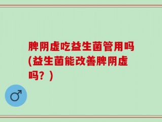 脾阴虚吃益生菌管用吗(益生菌能改善脾阴虚吗？)