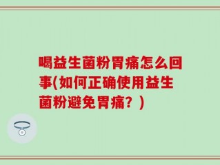 喝益生菌粉胃痛怎么回事(如何正确使用益生菌粉避免胃痛？)