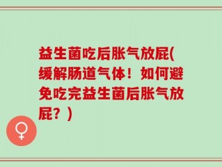 益生菌吃后胀气放屁(缓解肠道气体！如何避免吃完益生菌后胀气放屁？)