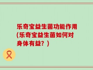 乐奇宝益生菌功能作用(乐奇宝益生菌如何对身体有益？)