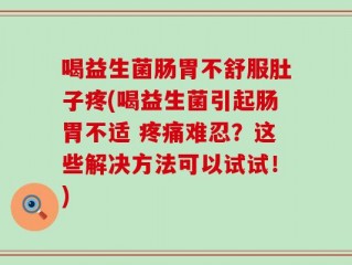 喝益生菌肠胃不舒服肚子疼(喝益生菌引起肠胃不适 疼痛难忍？这些解决方法可以试试！)
