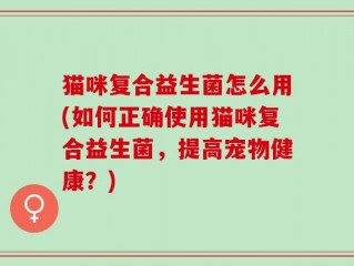 猫咪复合益生菌怎么用(如何正确使用猫咪复合益生菌，提高宠物健康？)