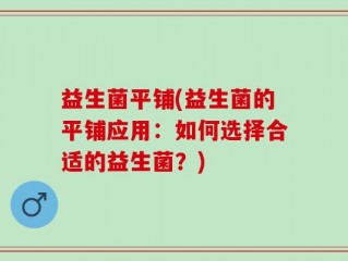益生菌平铺(益生菌的平铺应用：如何选择合适的益生菌？)