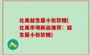北美益生菌小熊软糖(北美市场新品推荐：益生菌小熊软糖)