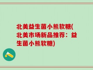 北美益生菌小熊软糖(北美市场新品推荐：益生菌小熊软糖)