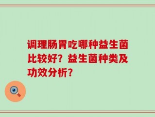 调理肠胃吃哪种益生菌比较好？益生菌种类及功效分析？