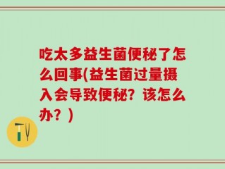 吃太多益生菌便秘了怎么回事(益生菌过量摄入会导致便秘？该怎么办？)