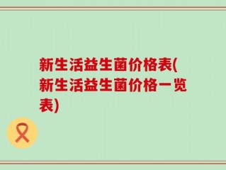新生活益生菌价格表(新生活益生菌价格一览表)