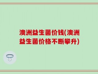 澳洲益生菌价钱(澳洲益生菌价格不断攀升)