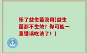 乐了益生菌没用(益生菌都不生效？你可能一直错误吃法了！)