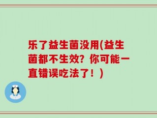 乐了益生菌没用(益生菌都不生效？你可能一直错误吃法了！)